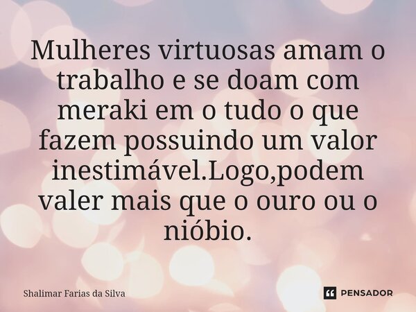 Mulheres virtuosas amam o trabalho e se doam com meraki em o tudo o que fazem possuindo um valor inestimável.Logo,podem valer mais que o ouro ou o nióbio.... Frase de Shalimar Farias da Silva.