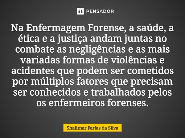 Na Enfermagem Forense, a saúde, a ética e a justiça andam juntas no combate as negligências e as mais variadas formas de violências e acidentes que podem ser c... Frase de Shalimar Farias da Silva.