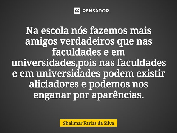 Na escola nós fazemos mais amigos verdadeiros que nas faculdades e em universidades,pois nas faculdades e em universidades podem existir aliciadores e podemos n... Frase de Shalimar Farias da Silva.
