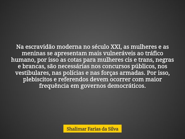 Na escravidão moderna no século XXI, as mulheres e as meninas se apresentam mais vulneráveis ao tráfico humano, por isso as cotas para mulheres cis e trans, neg... Frase de Shalimar Farias da Silva.