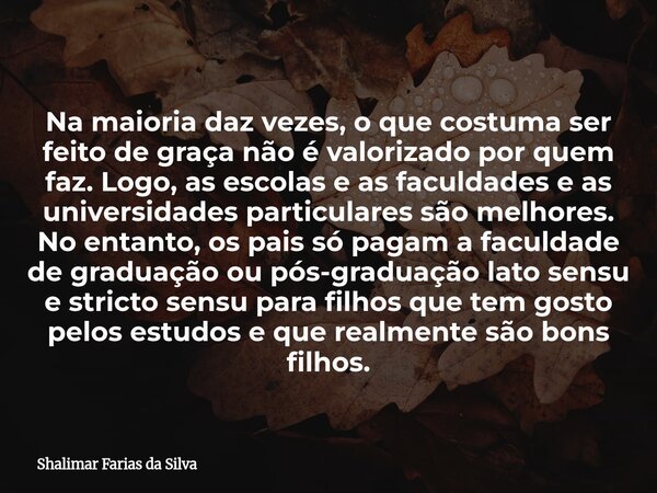 Na maioria daz vezes, o que costuma ser feito de graça não é valorizado por quem faz. Logo, as escolas e as faculdades e as universidades particulares são melho... Frase de Shalimar Farias da Silva.