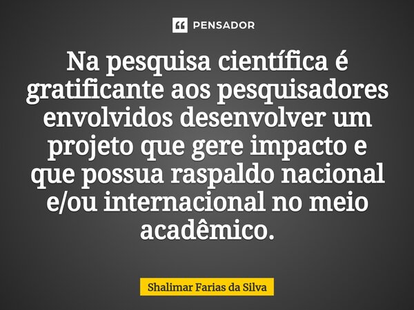 Na pesquisa científica é gratificante aos pesquisadores envolvidos desenvolver um projeto ⁠que gere impacto e que possua raspaldo nacional e/ou internacional no... Frase de Shalimar Farias da Silva.