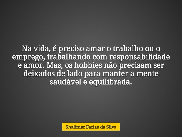 Na vida, é preciso amar o trabalho ou o emprego, trabalhando com responsabilidade e amor. Mas, os hobbies não precisam ser deixados de lado para manter a mente ... Frase de Shalimar Farias da Silva.