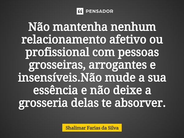 ⁠Não mantenha nenhum relacionamento afetivo ou profissional com pessoas grosseiras, arrogantes e insensíveis.Não mude a sua essência e não deixe a grosseria del... Frase de Shalimar Farias da Silva.