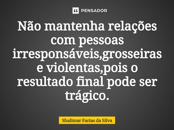 ⁠Não mantenha relações com pessoas irresponsáveis,grosseiras e violentas,pois o resultado final pode ser trágico.... Frase de Shalimar Farias da Silva.