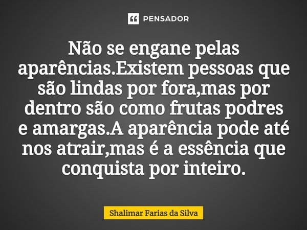 ⁠Não se engane pelas aparências.Existem pessoas que são lindas por fora,mas por dentro são como frutas podres e amargas.A aparência pode até nos atrair,mas é a ... Frase de Shalimar Farias da Silva.