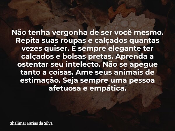 Não tenha vergonha de ser você mesmo. Repita suas roupas e calçados quantas vezes quiser. É sempre elegante ter calçados e bolsas pretas. Aprenda a ostentar seu... Frase de Shalimar Farias da Silva.