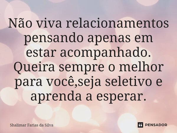 Não viva relacionamentos pensando apenas em estar acompanhado. Queira sempre o melhor para você,seja seletivo e aprenda a esperar.... Frase de Shalimar Farias da Silva.