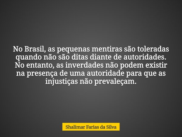 No Brasil, as pequenas mentiras são toleradas quando não são ditas diante de autoridades. No entanto, as inverdades não podem existir na presença de uma autorid... Frase de Shalimar Farias da Silva.
