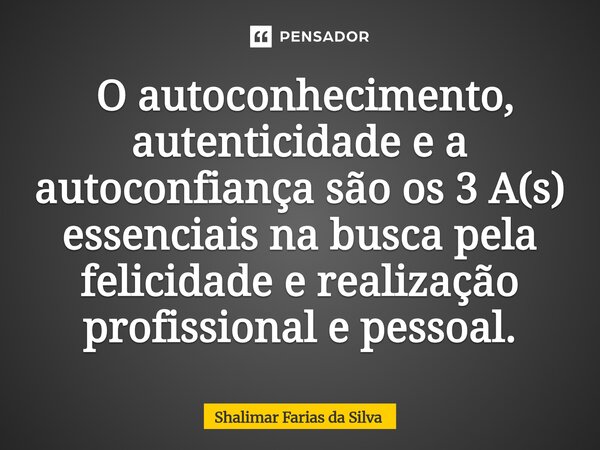 ⁠⁠ O autoconhecimento, autenticidade e a autoconfiança são os 3 A(s) essenciais na busca pela felicidade e realização profissional e pessoal.... Frase de Shalimar Farias da Silva.
