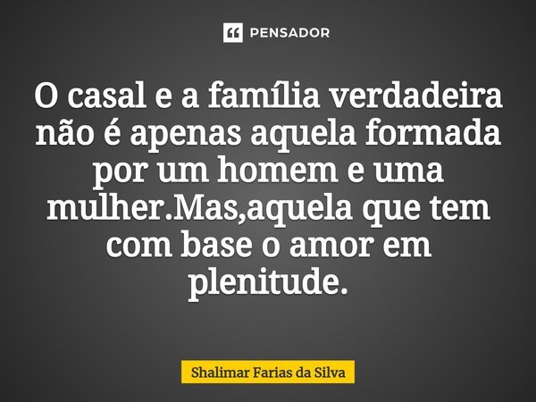 O casal e a família verdadeira não é apenas aquela formada por um homem e uma mulher.Mas,aquela que tem com base o amor em plenitude.... Frase de Shalimar Farias da Silva.