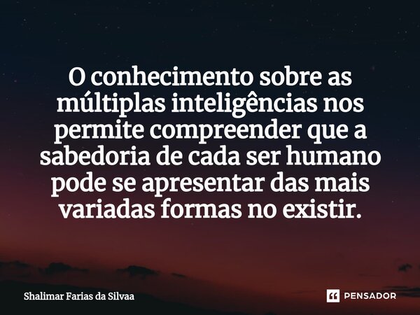 O conhecimento sobre as múltiplas inteligências nos permite compreenderque a sabedoria de cada serhumano pode se apresentar das mais variadas formas no existir.... Frase de Shalimar Farias da Silvaa.