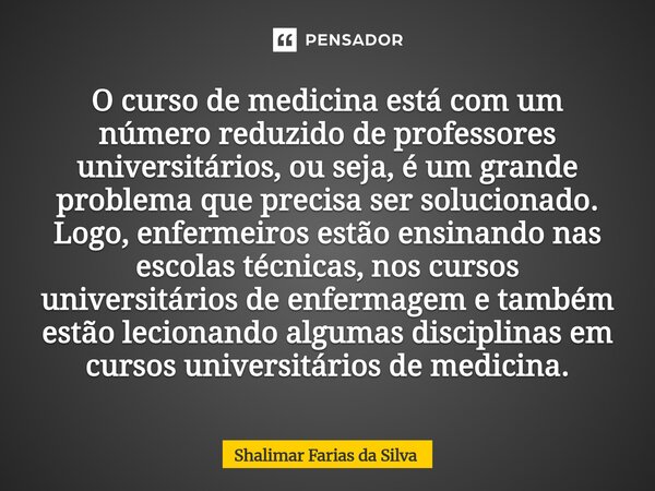 O curso de medicina está com um número reduzido de professores universitários, ou seja, é um grande problema que precisa ser solucionado. Logo, enfermeiros e... Frase de Shalimar Farias da Silva.