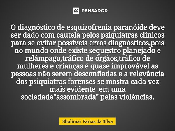 ⁠O diagnóstico de esquizofrenia paranóide deve ser dado com cautela pelos psiquiatras clínicos para se evitar possíveis erros diagnósticos,pois no mundo onde ex... Frase de Shalimar Farias da Silva.