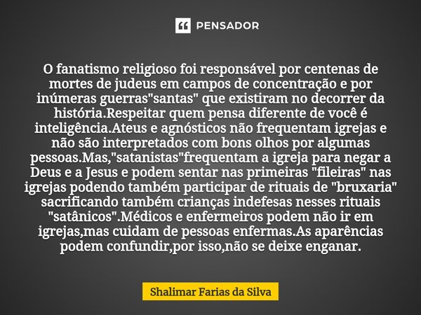 ⁠O fanatismo religioso foi responsável por centenas de mortes de judeus em campos de concentração e por inúmeras guerras "santas" que existiram no dec... Frase de Shalimar Farias da Silva.