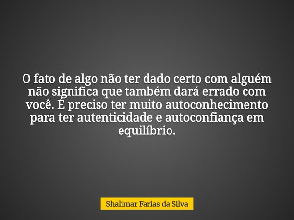 O fato de algo não ter dado certo com alguém não significa que também dará errado com você. É preciso ter muito autoconhecimento para ter autenticidade e autoco... Frase de Shalimar Farias da Silva.