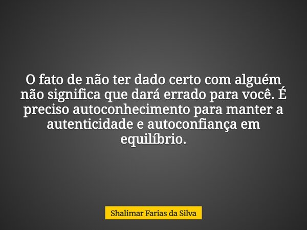 O fato de não ter dado certo com alguém não significa que dará errado para você. É preciso autoconhecimento para manter a autenticidade e autoconfiança em equil... Frase de Shalimar Farias da Silva.