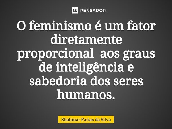 ⁠O feminismo é um fator diretamente proporcional aos graus de inteligência e sabedoria dos seres humanos.... Frase de Shalimar Farias da Silva.