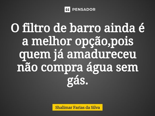 O filtro de barro ainda é a melhor opção,pois quem já amadureceu não compra água sem gás.⁠... Frase de Shalimar Farias da Silva.