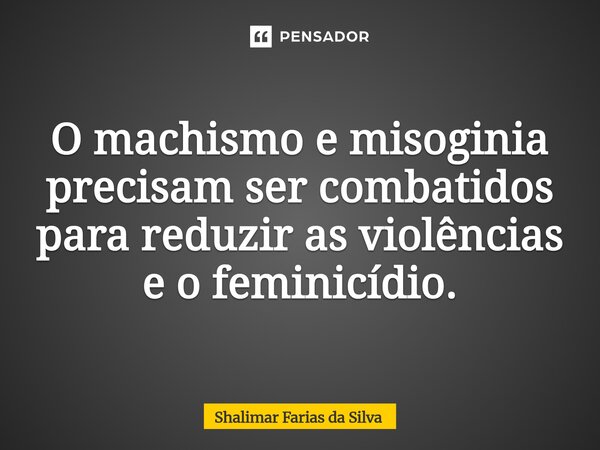 ⁠O machismo e misoginia precisam ser combatidos para reduzir as violências e o feminicídio.... Frase de Shalimar Farias da Silva.