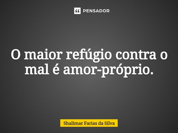 O maior refúgio contra o mal é amor-próprio.... Frase de Shalimar Farias da Silva.