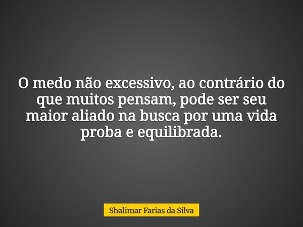 O medo não excessivo, ao contrário do que muitos pensam, pode ser seu maior aliado na busca por uma vida proba e equilibrada.... Frase de Shalimar Farias da Silva.