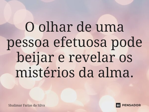 O olhar de uma pessoa efetuosa pode beijar e revelar os mistérios da alma.... Frase de Shalimar Farias da Silva.