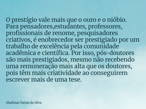 O prestígio vale mais que o ouro e o nióbio. Para pensadores,estudantes, professores, profissionais de renome, pesquisadores criativos, é enobrecedor ser presti... Frase de Shalimar Farias da Silva.