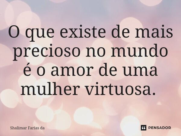 O que existe de mais precioso no mundo é o amor de uma mulher virtuosa. ⁠... Frase de Shalimar Farias da.