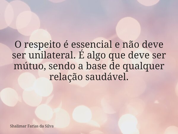 O respeito é essencial e não deve ser unilateral. É algo que deve ser mútuo, sendo a base de qualquer relação saudável.... Frase de Shalimar Farias da Silva.
