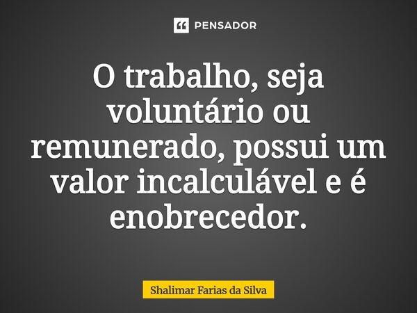 ⁠⁠O trabalho, seja voluntário ou remunerado, possui um valor incalculável e é enobrecedor.... Frase de Shalimar Farias da Silva.