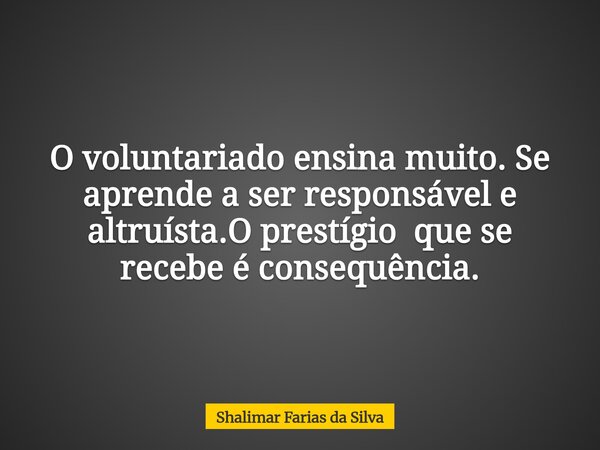 O voluntariado ensina muito. Se aprende a ser responsável e altruísta.O prestígio que se recebe é consequência.... Frase de Shalimar Farias da Silva.