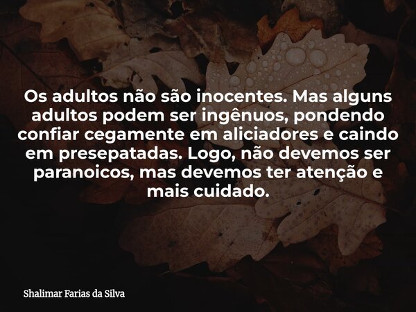 Os adultos não são inocentes. Mas alguns adultos podem ser ingênuos, pondendo confiar cegamente em aliciadores e caindo em presepatadas. Logo, não devemos ser p... Frase de Shalimar Farias da Silva.