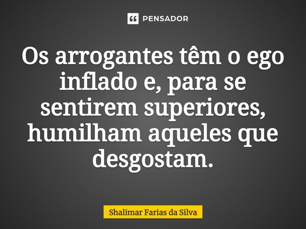 Os arrogantes têm⁠ o ego inflado e, para se sentirem superiores, humilham aqueles que desgostam.... Frase de Shalimar Farias da Silva.