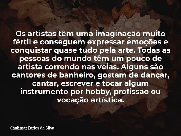 Os artistas têm uma imaginação muito fértil e conseguem expressar emoções e conquistar quase tudo pela arte. Todas as pessoas do mundo têm um pouco de artista c... Frase de Shalimar Farias da Silva.