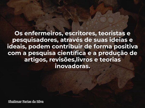 Os enfermeiros, escritores, teoristas e pesquisadores, através de suas ideias e ideais, podem contribuir de forma positiva com a pesquisa científica e a produçã... Frase de Shalimar Farias da Silva.