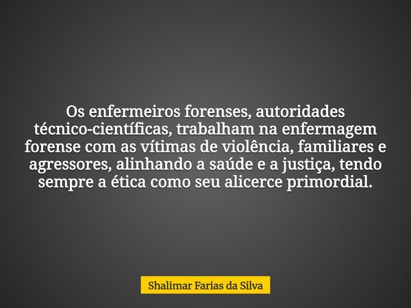 Os enfermeiros forenses, autoridades técnico-científicas, trabalham na enfermagem forense com as vítimas de violência, familiares e agressores, alinhando a saúd... Frase de Shalimar Farias da Silva.