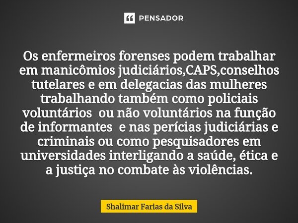 ⁠⁠Os enfermeiros forenses podem trabalhar em manicômios judiciários,CAPS,conselhos tutelares e em delegacias das mulheres trabalhando também como policiais volu... Frase de Shalimar Farias da Silva.