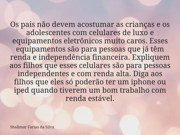 Os pais não devem acostumar as crianças e os adolescentes com celulares de luxo e equipamentos eletrônicos muito caros. Esses equipamentos são para pessoas que ... Frase de Shalimar Farias da Silva.