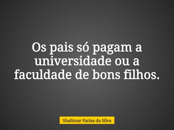 Os pais só pagam a universidade ou a faculdade de bons filhos.... Frase de Shalimar Farias da Silva.