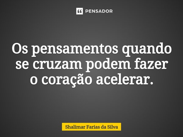 Os pensamentos quando se cruzam podem fazer o coração acelerar.... Frase de Shalimar Farias da Silva.