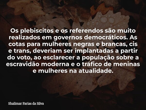 Os plebiscitos e os referendos são muito realizados em governos democráticos. As cotas para mulheres negras e brancas, cis e trans, deveriam ser implantadas a p... Frase de Shalimar Farias da Silva.