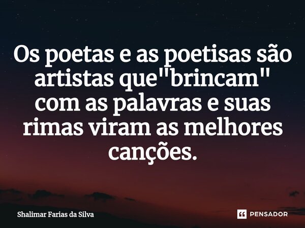 Os poetas e as poe⁠tisas são artistas que "brincam" com as palavras e suas rimas viram as melhores canções.... Frase de Shalimar Farias da Silva.