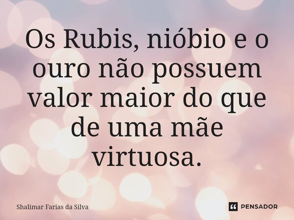 ⁠Os Rubis, nióbio e o ouro não possuem valor maior do que de uma mãe virtuosa.... Frase de Shalimar Farias da Silva.