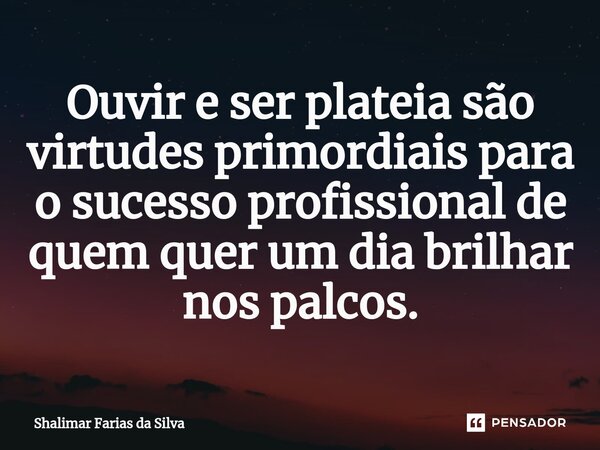 Ouvir e ser plateia são virtudes primordiais para o sucesso profissional de quem quer um dia brilhar nos palcos.... Frase de Shalimar Farias da Silva.