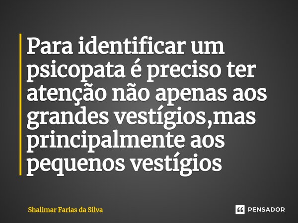 ⁠Para identificar um psicopata é preciso ter atenção não apenas aos grandes vestígios,mas principalmente aos pequenos vestígios... Frase de Shalimar Farias da Silva.