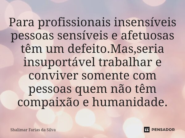 ⁠Para profissionais insensíveis pessoas sensíveis e afetuosas têm um defeito.Mas,seria insuportável trabalhar e conviver somente com pessoas quem não têm compai... Frase de Shalimar Farias da Silva.