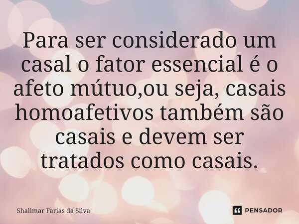 Para ser considerado um casal o fator essencial é o afeto mútuo,ou seja, casais homoafetivos também são casais e devem ser tratados como casais⁠.... Frase de Shalimar Farias da Silva.