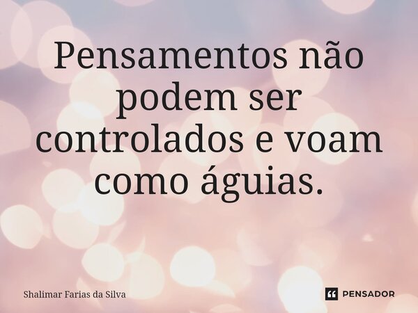 Pensamentos não podem ser controlados e voam como águias. ⁠... Frase de Shalimar Farias da Silva.