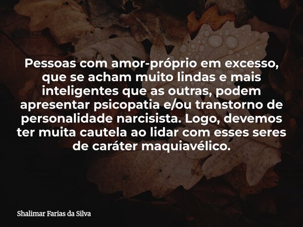 Pessoas com amor-próprio em excesso, que se acham muito lindas e mais inteligentes que as outras, podem apresentar psicopatia e/ou transtorno de personalidade n... Frase de Shalimar Farias da Silva.